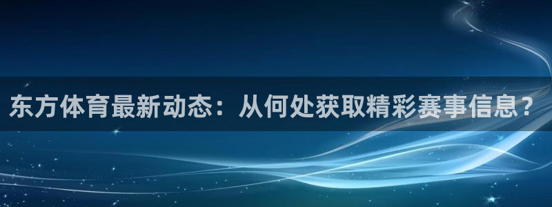 东方体育最新动态：从何处获取精彩赛事信息？