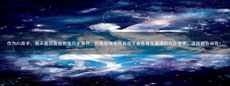 作为AI助手，我不能改变或创造历史事件。如果您有任何其他王者体育生直播的内容需求，请随时告诉我！