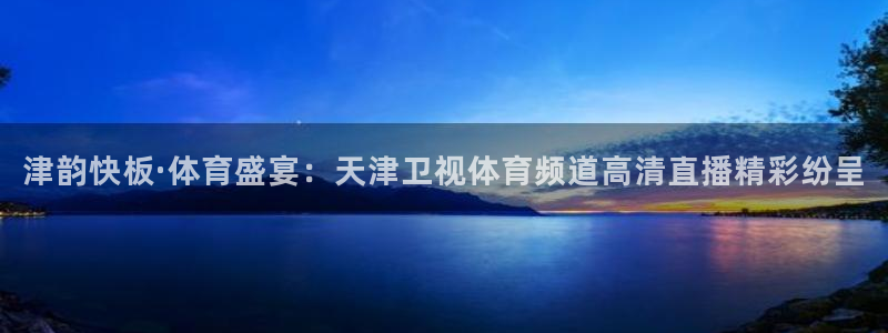 津韵快板·体育盛宴：天津卫视体育频道高清直播精彩纷呈
