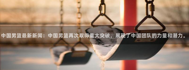 中国男篮最新新闻：中国男篮再次取得重大突破，展现了中国团队的力量和潜力。