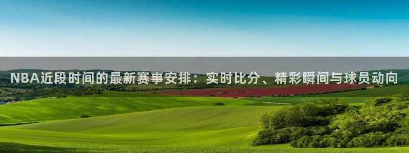 NBA近段时间的最新赛事安排：实时比分、精彩瞬间与球员动向