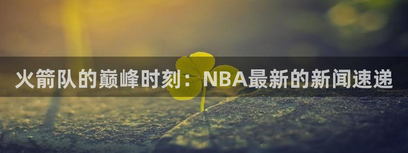 火箭队的巅峰时刻：NBA最新的新闻速递