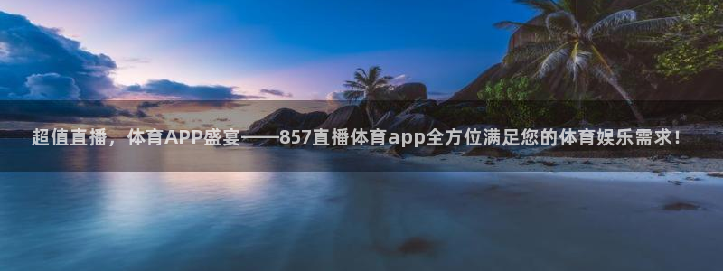 超值直播，体育APP盛宴——857直播体育app全方位满足您的体育娱乐需求！