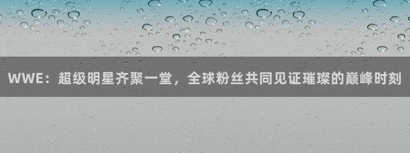 WWE：超级明星齐聚一堂，全球粉丝共同见证璀璨的巅峰时刻