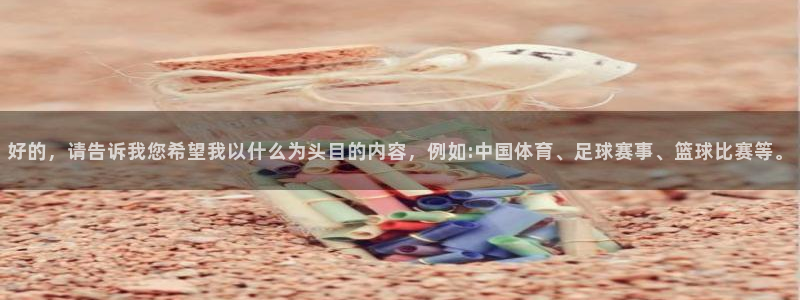 好的，请告诉我您希望我以什么为头目的内容，例如:中国体育、足球赛事、篮球比赛等。