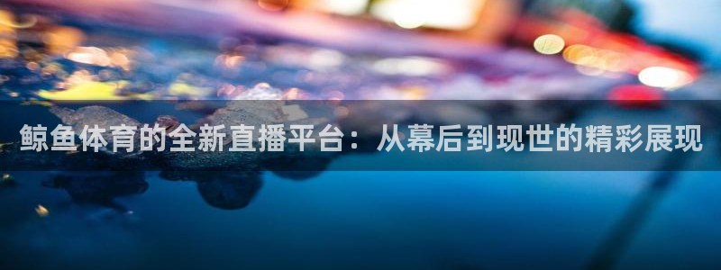 鲸鱼体育的全新直播平台：从幕后到现世的精彩展现