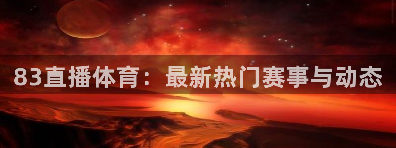 83直播体育：最新热门赛事与动态
