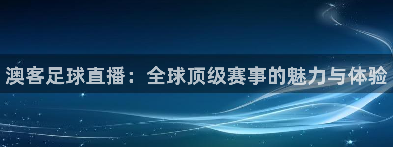 澳客足球直播：全球顶级赛事的魅力与体验